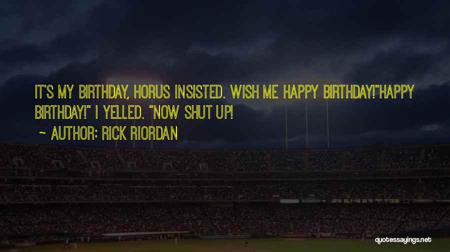 Rick Riordan Quotes: It's My Birthday, Horus Insisted. Wish Me Happy Birthday!happy Birthday! I Yelled. Now Shut Up!