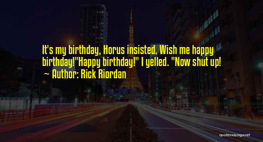 Rick Riordan Quotes: It's My Birthday, Horus Insisted. Wish Me Happy Birthday!happy Birthday! I Yelled. Now Shut Up!