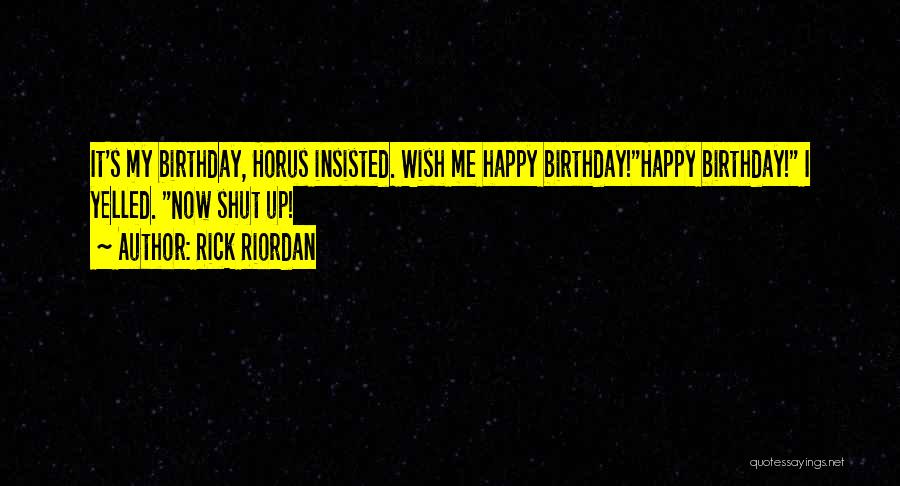 Rick Riordan Quotes: It's My Birthday, Horus Insisted. Wish Me Happy Birthday!happy Birthday! I Yelled. Now Shut Up!