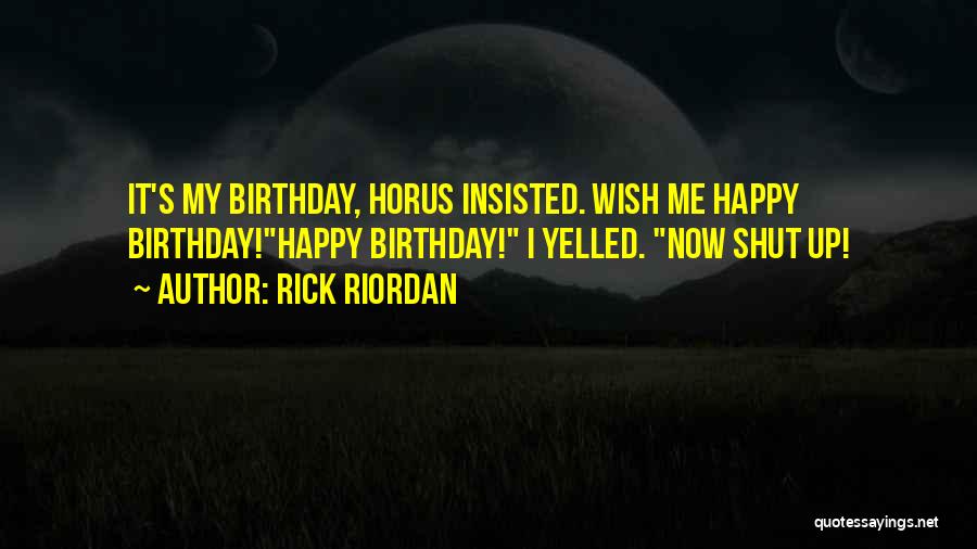 Rick Riordan Quotes: It's My Birthday, Horus Insisted. Wish Me Happy Birthday!happy Birthday! I Yelled. Now Shut Up!