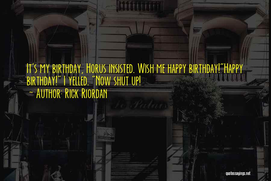 Rick Riordan Quotes: It's My Birthday, Horus Insisted. Wish Me Happy Birthday!happy Birthday! I Yelled. Now Shut Up!