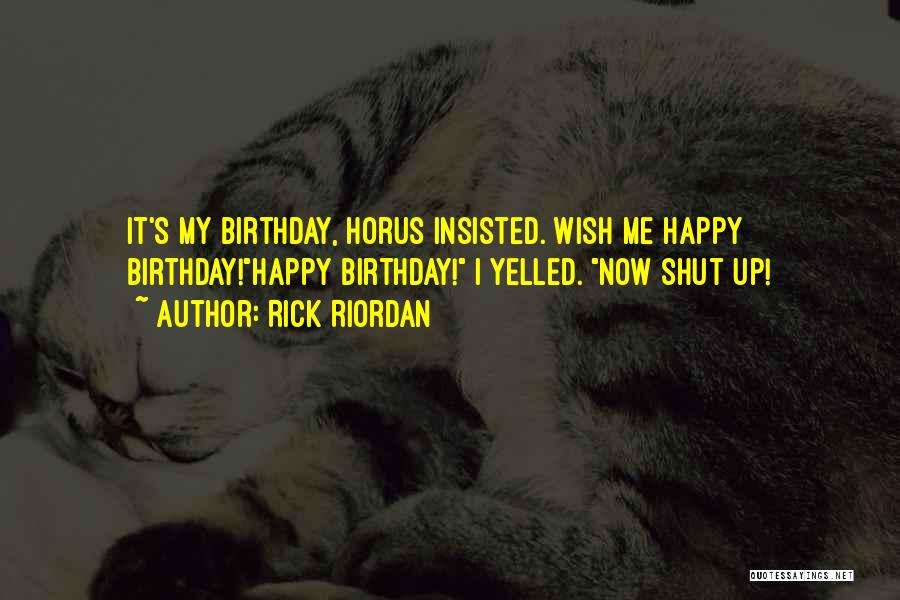 Rick Riordan Quotes: It's My Birthday, Horus Insisted. Wish Me Happy Birthday!happy Birthday! I Yelled. Now Shut Up!