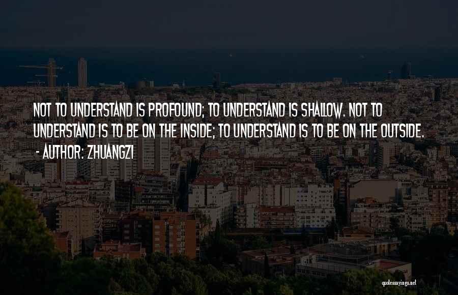 Zhuangzi Quotes: Not To Understand Is Profound; To Understand Is Shallow. Not To Understand Is To Be On The Inside; To Understand