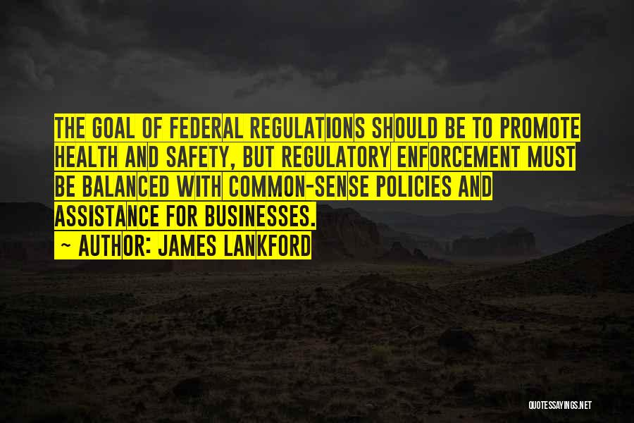 James Lankford Quotes: The Goal Of Federal Regulations Should Be To Promote Health And Safety, But Regulatory Enforcement Must Be Balanced With Common-sense