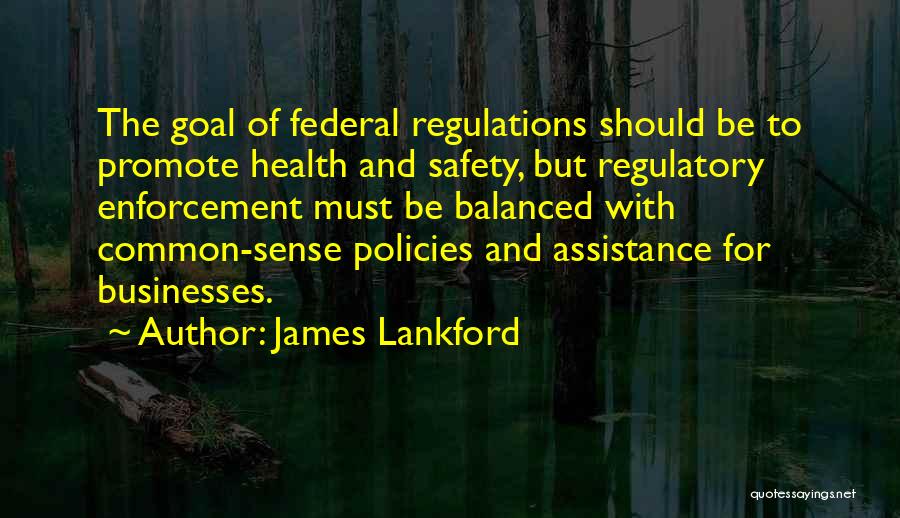 James Lankford Quotes: The Goal Of Federal Regulations Should Be To Promote Health And Safety, But Regulatory Enforcement Must Be Balanced With Common-sense