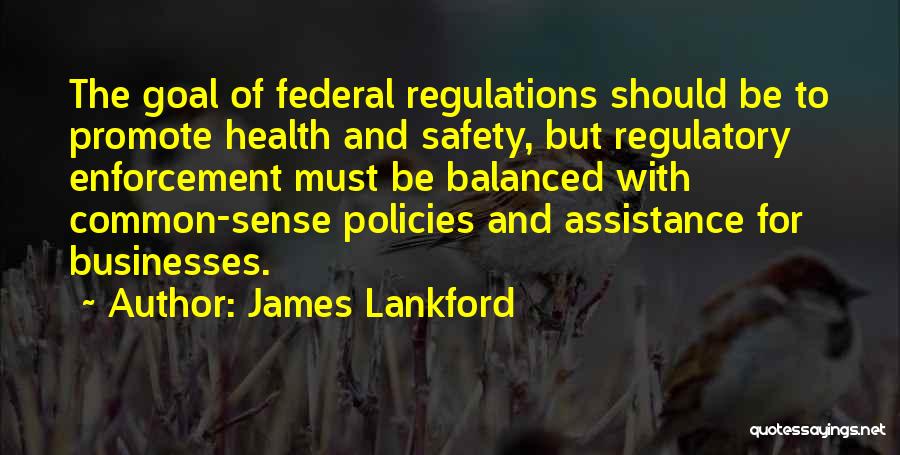 James Lankford Quotes: The Goal Of Federal Regulations Should Be To Promote Health And Safety, But Regulatory Enforcement Must Be Balanced With Common-sense