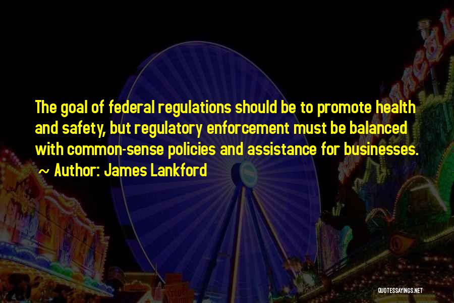 James Lankford Quotes: The Goal Of Federal Regulations Should Be To Promote Health And Safety, But Regulatory Enforcement Must Be Balanced With Common-sense