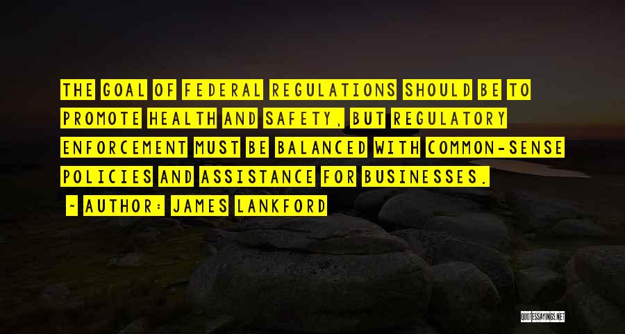 James Lankford Quotes: The Goal Of Federal Regulations Should Be To Promote Health And Safety, But Regulatory Enforcement Must Be Balanced With Common-sense