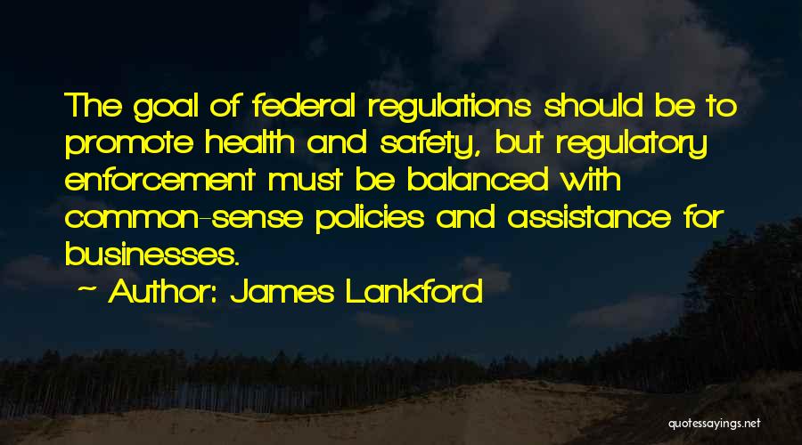 James Lankford Quotes: The Goal Of Federal Regulations Should Be To Promote Health And Safety, But Regulatory Enforcement Must Be Balanced With Common-sense