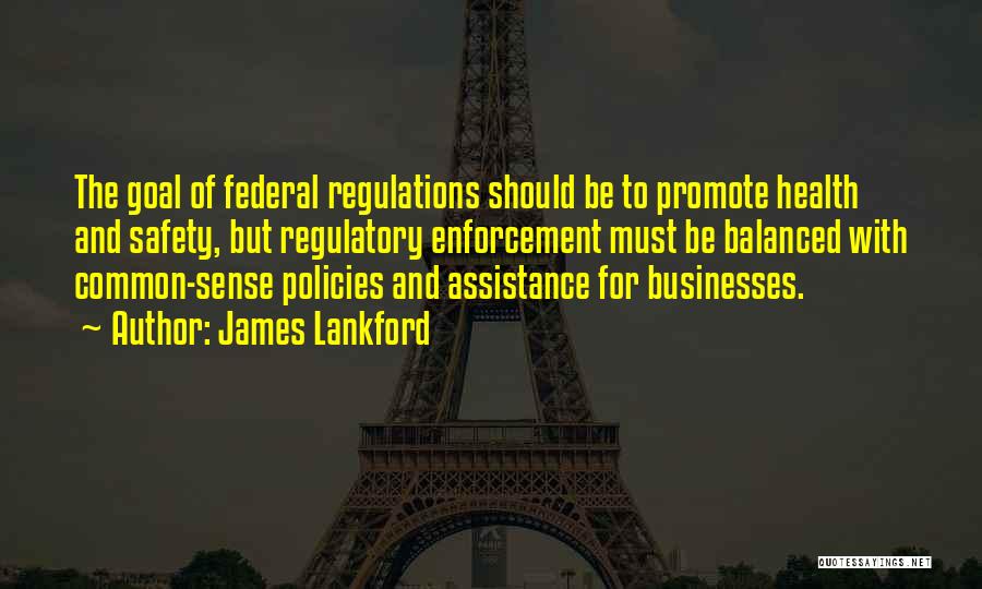 James Lankford Quotes: The Goal Of Federal Regulations Should Be To Promote Health And Safety, But Regulatory Enforcement Must Be Balanced With Common-sense