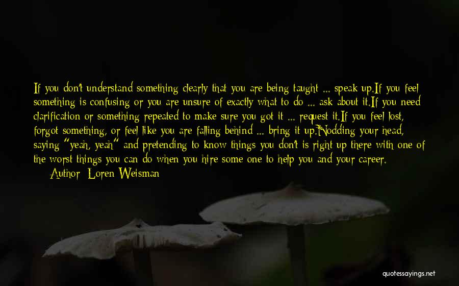 Loren Weisman Quotes: If You Don't Understand Something Clearly That You Are Being Taught ... Speak Up.if You Feel Something Is Confusing Or