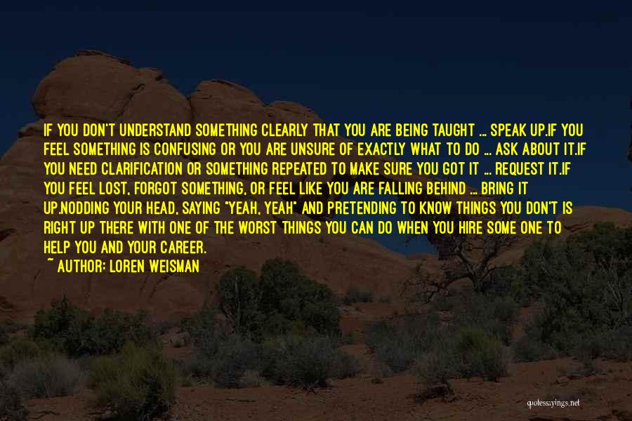 Loren Weisman Quotes: If You Don't Understand Something Clearly That You Are Being Taught ... Speak Up.if You Feel Something Is Confusing Or