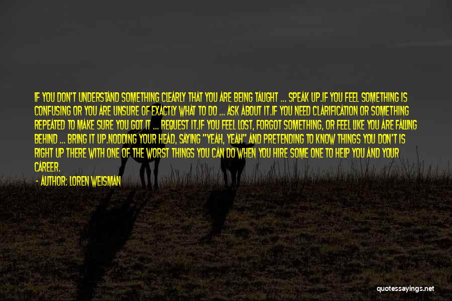 Loren Weisman Quotes: If You Don't Understand Something Clearly That You Are Being Taught ... Speak Up.if You Feel Something Is Confusing Or