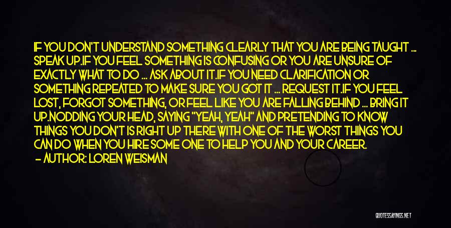 Loren Weisman Quotes: If You Don't Understand Something Clearly That You Are Being Taught ... Speak Up.if You Feel Something Is Confusing Or