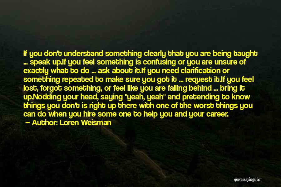 Loren Weisman Quotes: If You Don't Understand Something Clearly That You Are Being Taught ... Speak Up.if You Feel Something Is Confusing Or