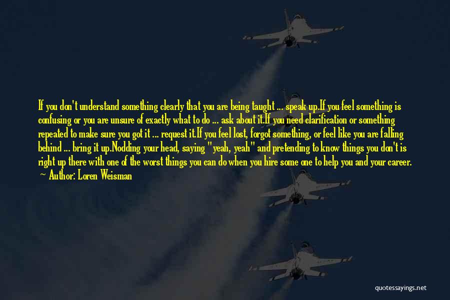 Loren Weisman Quotes: If You Don't Understand Something Clearly That You Are Being Taught ... Speak Up.if You Feel Something Is Confusing Or