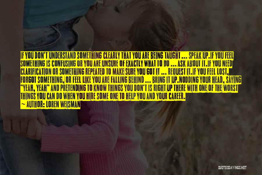 Loren Weisman Quotes: If You Don't Understand Something Clearly That You Are Being Taught ... Speak Up.if You Feel Something Is Confusing Or