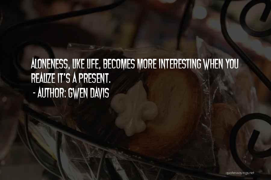 Gwen Davis Quotes: Aloneness, Like Life, Becomes More Interesting When You Realize It's A Present.