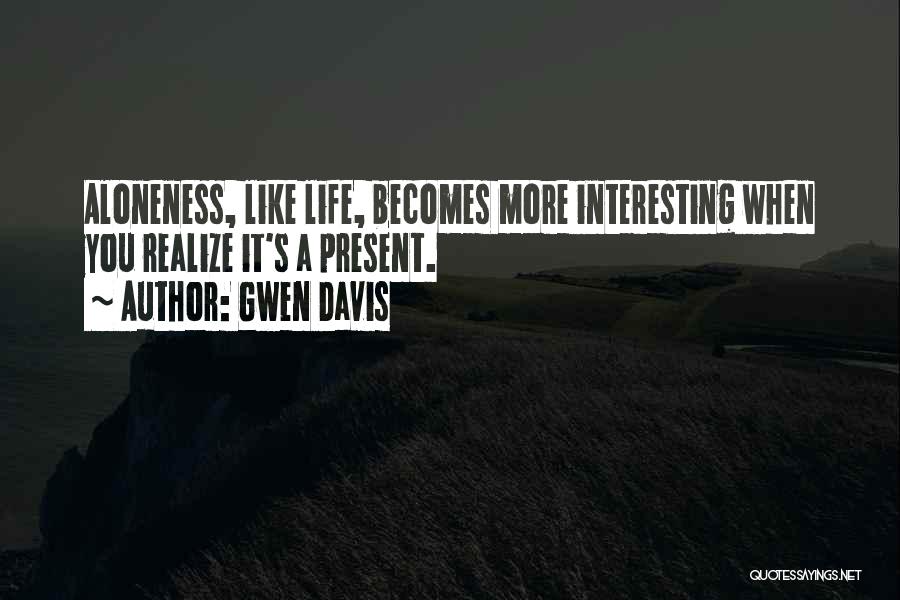 Gwen Davis Quotes: Aloneness, Like Life, Becomes More Interesting When You Realize It's A Present.