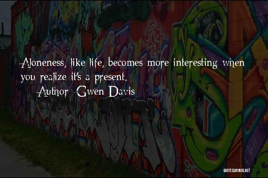 Gwen Davis Quotes: Aloneness, Like Life, Becomes More Interesting When You Realize It's A Present.