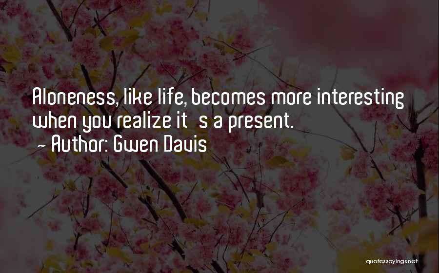 Gwen Davis Quotes: Aloneness, Like Life, Becomes More Interesting When You Realize It's A Present.