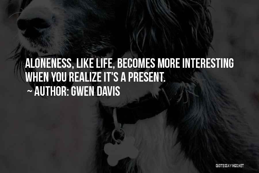 Gwen Davis Quotes: Aloneness, Like Life, Becomes More Interesting When You Realize It's A Present.