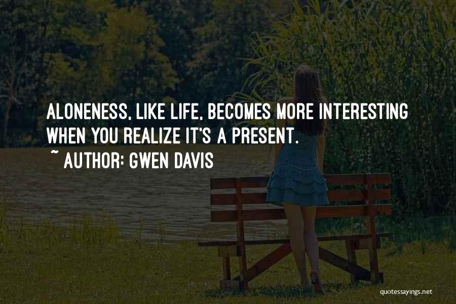 Gwen Davis Quotes: Aloneness, Like Life, Becomes More Interesting When You Realize It's A Present.