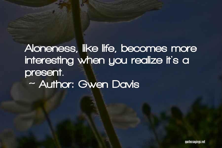 Gwen Davis Quotes: Aloneness, Like Life, Becomes More Interesting When You Realize It's A Present.