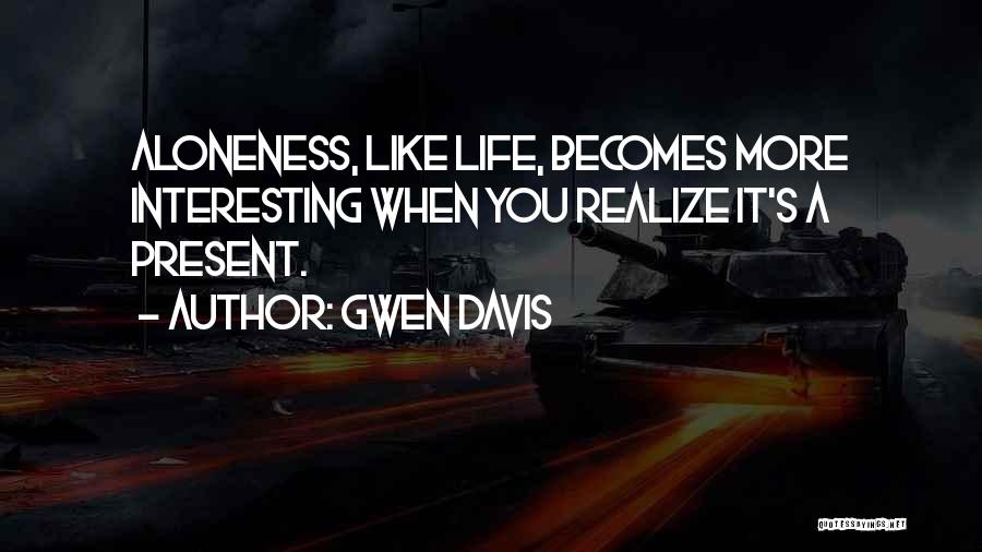 Gwen Davis Quotes: Aloneness, Like Life, Becomes More Interesting When You Realize It's A Present.