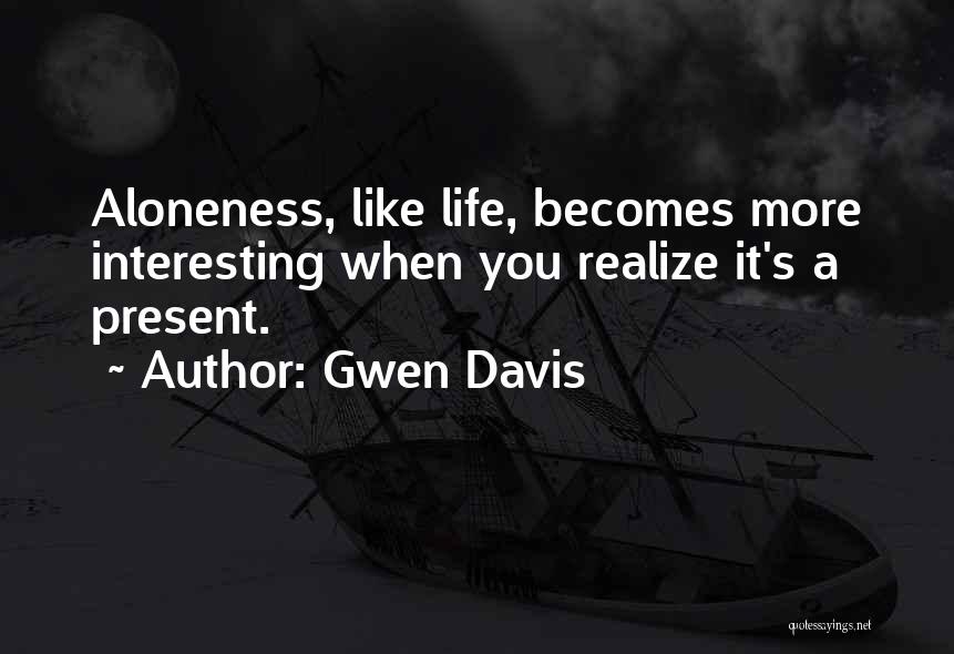 Gwen Davis Quotes: Aloneness, Like Life, Becomes More Interesting When You Realize It's A Present.