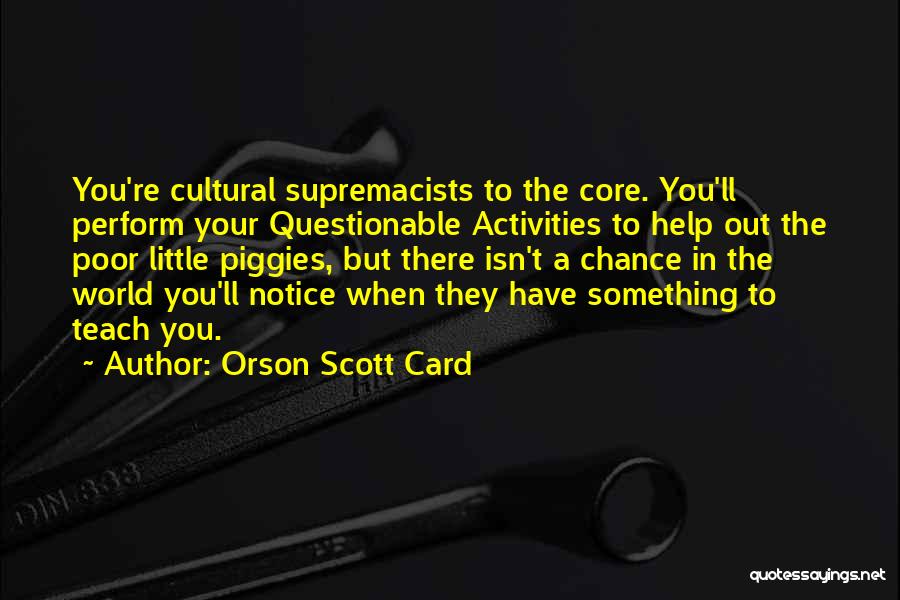 Orson Scott Card Quotes: You're Cultural Supremacists To The Core. You'll Perform Your Questionable Activities To Help Out The Poor Little Piggies, But There