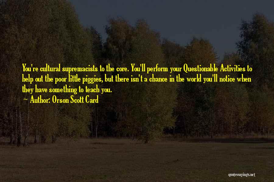 Orson Scott Card Quotes: You're Cultural Supremacists To The Core. You'll Perform Your Questionable Activities To Help Out The Poor Little Piggies, But There