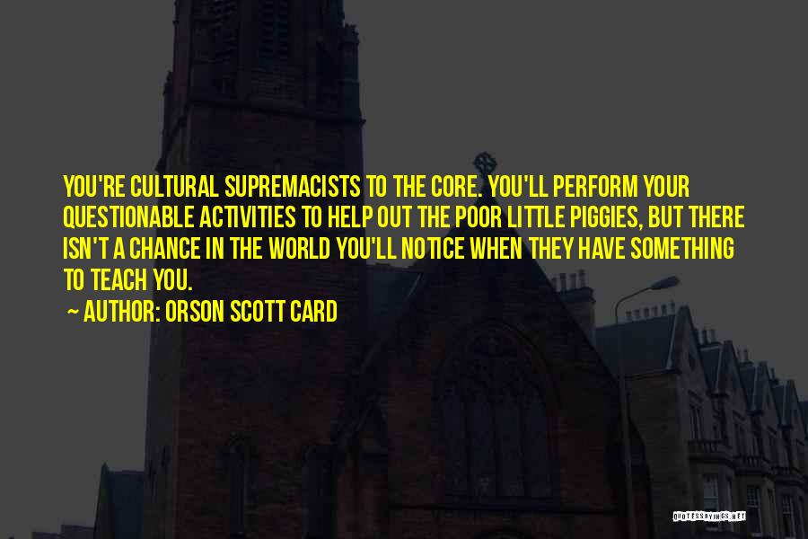 Orson Scott Card Quotes: You're Cultural Supremacists To The Core. You'll Perform Your Questionable Activities To Help Out The Poor Little Piggies, But There