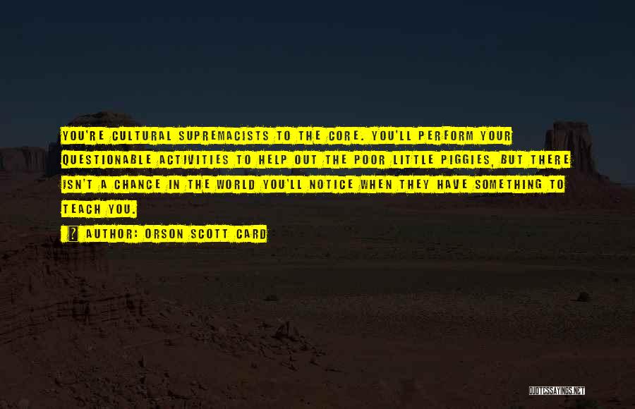 Orson Scott Card Quotes: You're Cultural Supremacists To The Core. You'll Perform Your Questionable Activities To Help Out The Poor Little Piggies, But There