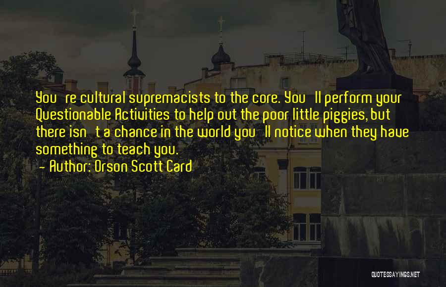 Orson Scott Card Quotes: You're Cultural Supremacists To The Core. You'll Perform Your Questionable Activities To Help Out The Poor Little Piggies, But There