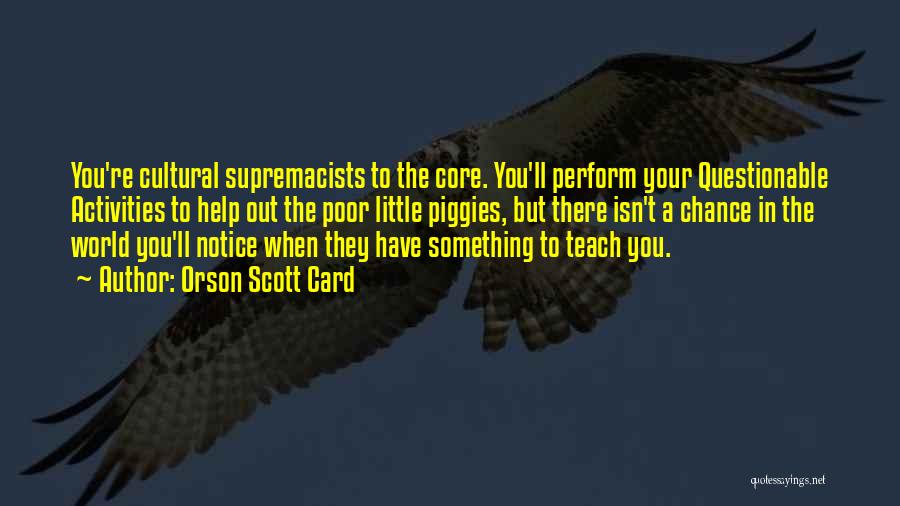 Orson Scott Card Quotes: You're Cultural Supremacists To The Core. You'll Perform Your Questionable Activities To Help Out The Poor Little Piggies, But There