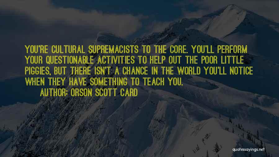Orson Scott Card Quotes: You're Cultural Supremacists To The Core. You'll Perform Your Questionable Activities To Help Out The Poor Little Piggies, But There