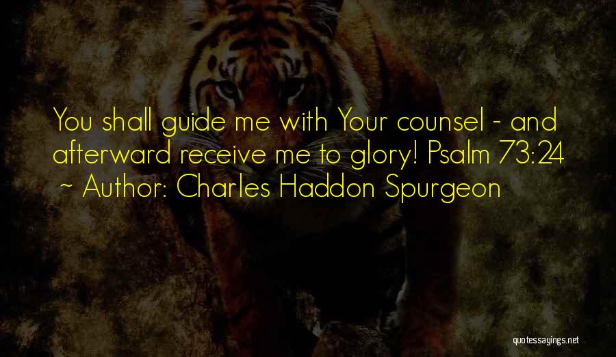Charles Haddon Spurgeon Quotes: You Shall Guide Me With Your Counsel - And Afterward Receive Me To Glory! Psalm 73:24