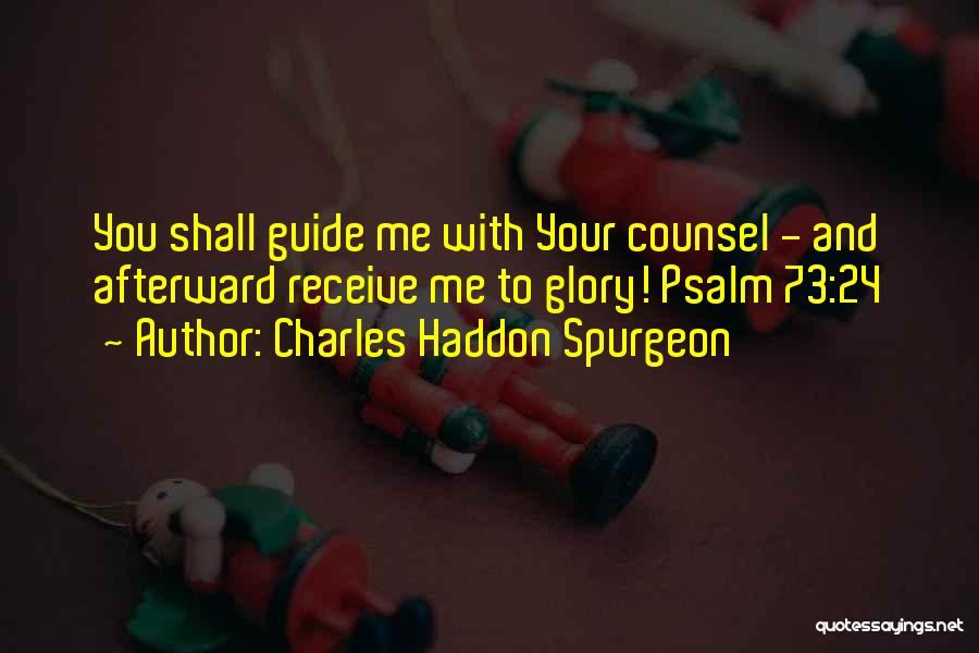 Charles Haddon Spurgeon Quotes: You Shall Guide Me With Your Counsel - And Afterward Receive Me To Glory! Psalm 73:24