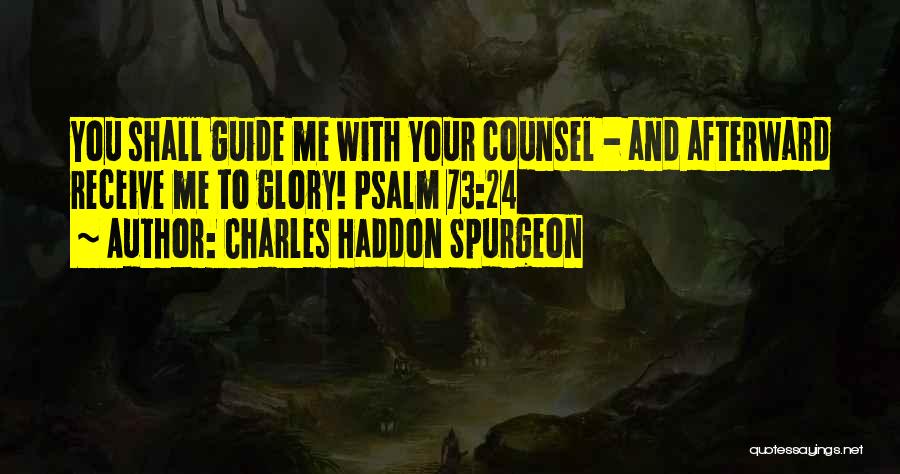 Charles Haddon Spurgeon Quotes: You Shall Guide Me With Your Counsel - And Afterward Receive Me To Glory! Psalm 73:24