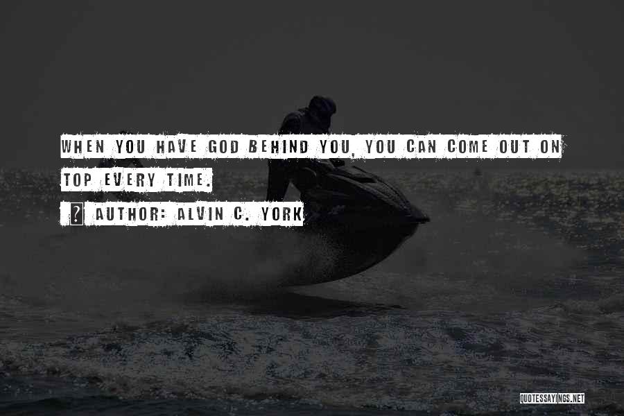 Alvin C. York Quotes: When You Have God Behind You, You Can Come Out On Top Every Time.