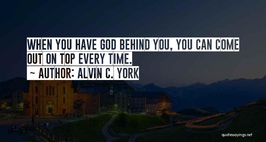 Alvin C. York Quotes: When You Have God Behind You, You Can Come Out On Top Every Time.