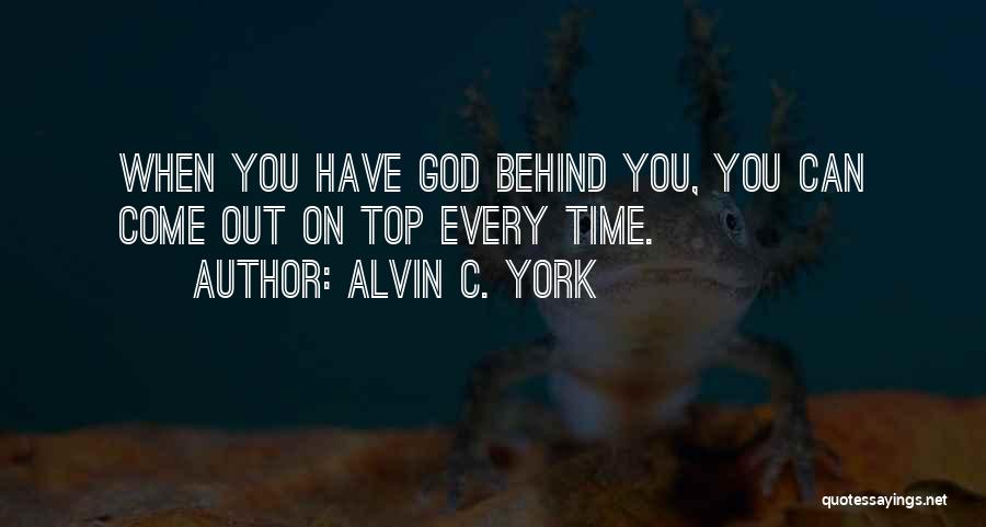 Alvin C. York Quotes: When You Have God Behind You, You Can Come Out On Top Every Time.