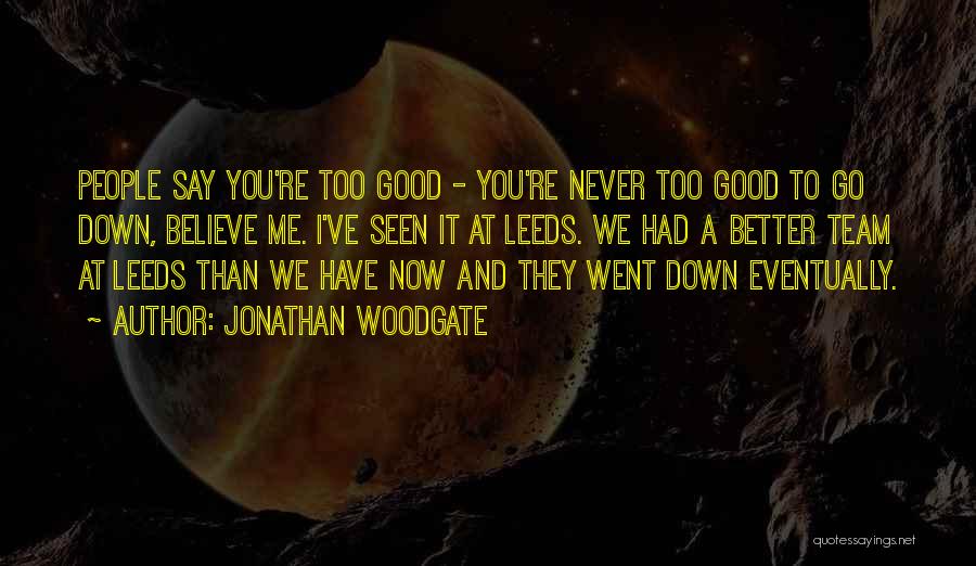 Jonathan Woodgate Quotes: People Say You're Too Good - You're Never Too Good To Go Down, Believe Me. I've Seen It At Leeds.