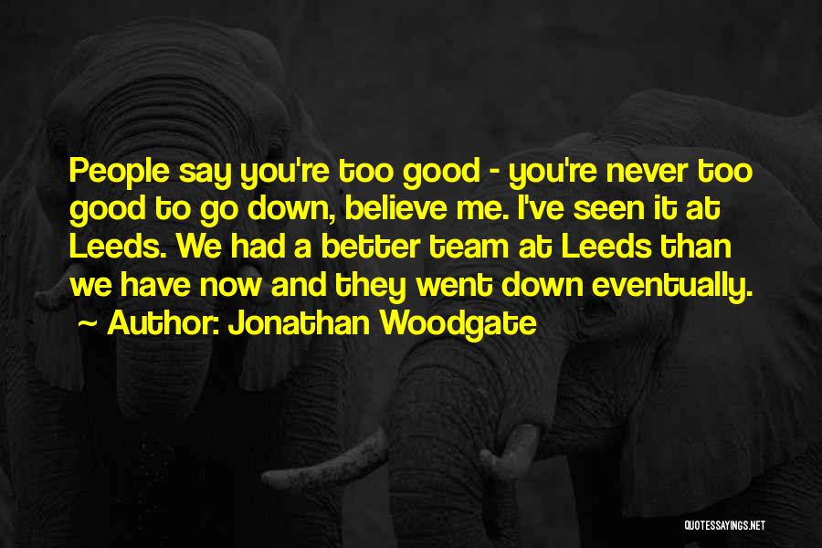 Jonathan Woodgate Quotes: People Say You're Too Good - You're Never Too Good To Go Down, Believe Me. I've Seen It At Leeds.