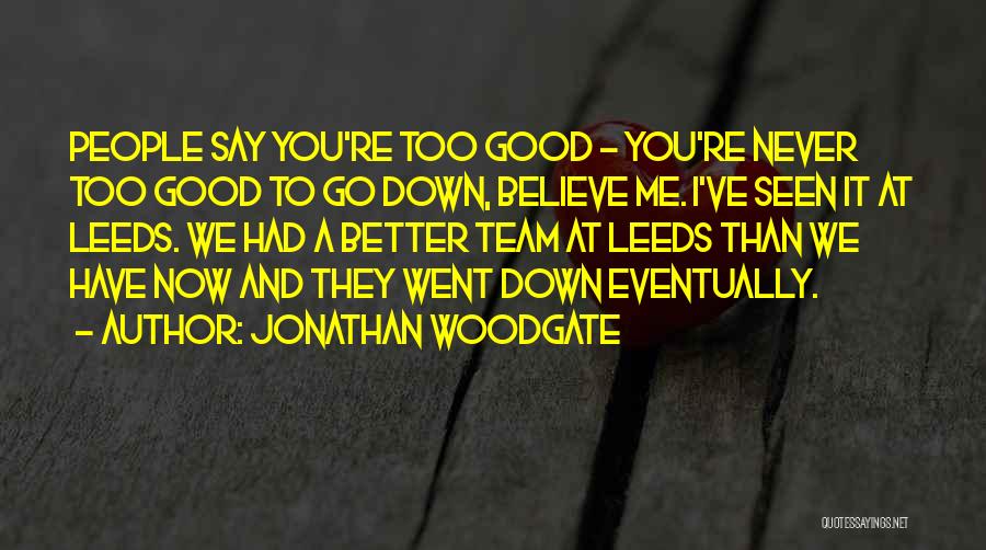 Jonathan Woodgate Quotes: People Say You're Too Good - You're Never Too Good To Go Down, Believe Me. I've Seen It At Leeds.