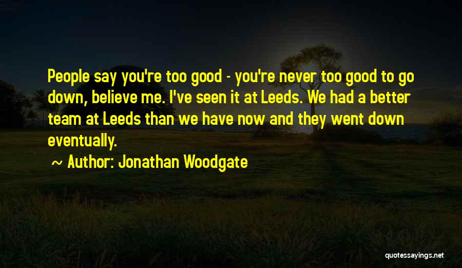 Jonathan Woodgate Quotes: People Say You're Too Good - You're Never Too Good To Go Down, Believe Me. I've Seen It At Leeds.