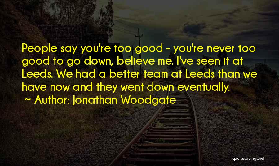 Jonathan Woodgate Quotes: People Say You're Too Good - You're Never Too Good To Go Down, Believe Me. I've Seen It At Leeds.