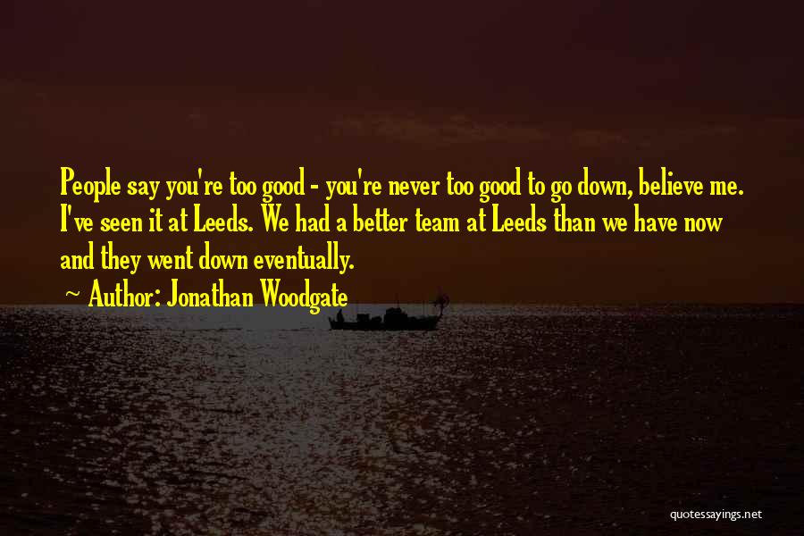 Jonathan Woodgate Quotes: People Say You're Too Good - You're Never Too Good To Go Down, Believe Me. I've Seen It At Leeds.