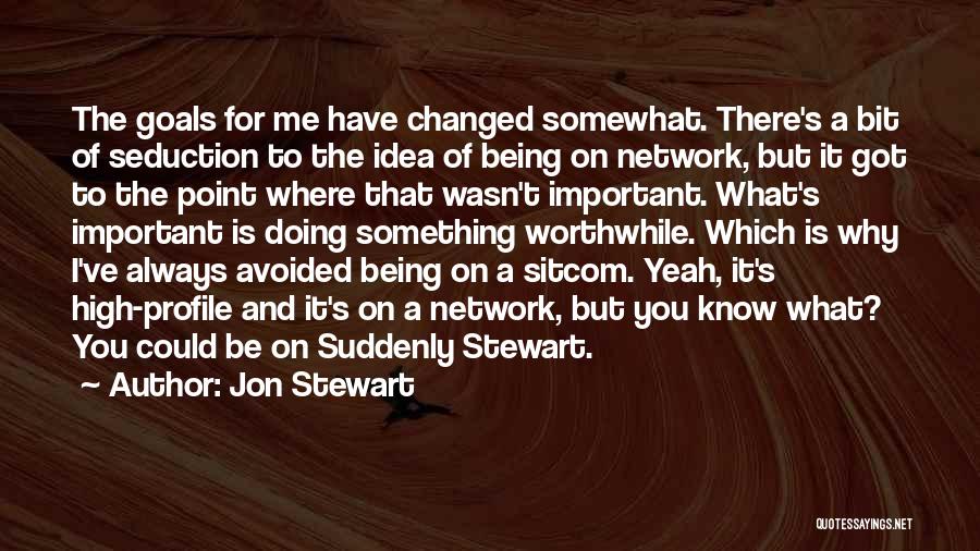 Jon Stewart Quotes: The Goals For Me Have Changed Somewhat. There's A Bit Of Seduction To The Idea Of Being On Network, But